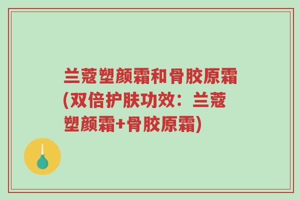 兰蔻塑颜霜和骨胶原霜(双倍护肤功效:兰蔻塑颜霜+骨胶原霜)-第1张图片-超越 兰蔻塑颜霜和骨胶原霜(双倍护肤功效:兰蔻塑颜霜+骨胶原霜)-第1张图片-超越