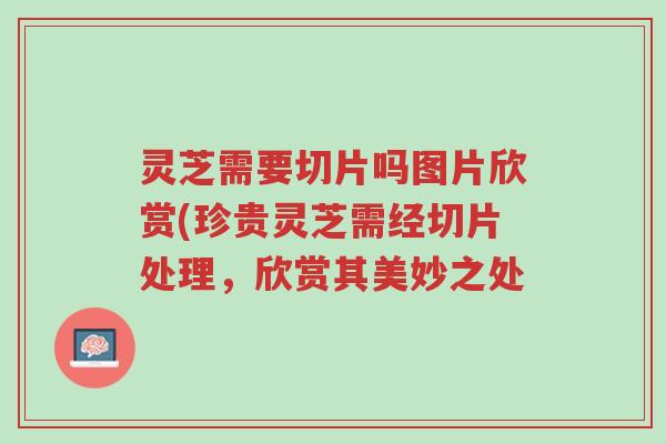 灵芝需要切片吗图片欣赏(珍贵灵芝需经切片处理,欣赏其美妙之处-第1张图片-超越 灵芝需要切片吗图片欣赏(珍贵灵芝需经切片处理,欣赏其美妙之处-第1张图片-超越