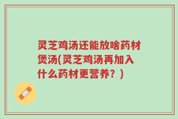 灵芝鸡汤还能放啥药材煲汤(灵芝鸡汤再加入什么药材更营养?)-第1张图片-超越 灵芝鸡汤还能放啥药材煲汤(灵芝鸡汤再加入什么药材更营养?)-第1张图片-超越