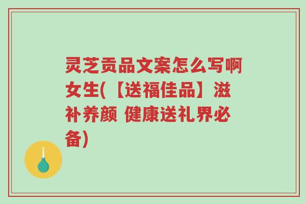 灵芝贡品文案怎么写啊女生(【送福佳品】滋补养颜 健康送礼界必备)-第1张图片-超越 灵芝贡品文案怎么写啊女生(【送福佳品】滋补养颜 健康送礼界必备)-第1张图片-超越