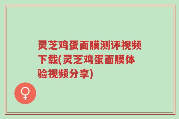 灵芝鸡蛋面膜测评视频下载(灵芝鸡蛋面膜体验视频分享)-第1张图片-超越 灵芝鸡蛋面膜测评视频下载(灵芝鸡蛋面膜体验视频分享)-第1张图片-超越