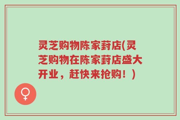 灵芝购物陈家葑店(灵芝购物在陈家葑店盛大开业,赶快来抢购!)-第1张图片-超越 灵芝购物陈家葑店(灵芝购物在陈家葑店盛大开业,赶快来抢购!)-第1张图片-超越