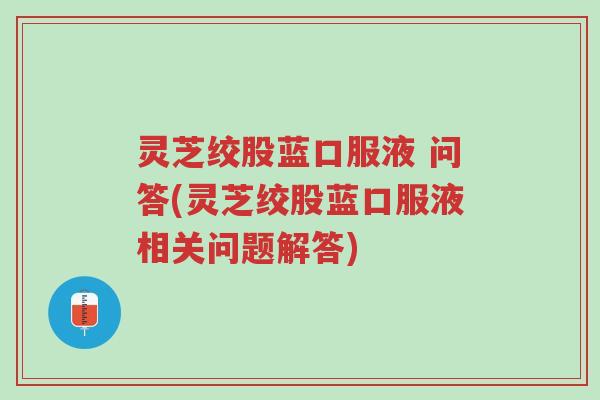 灵芝绞股蓝口服液 问答(灵芝绞股蓝口服液相关问题解答)-第1张图片-超越 灵芝绞股蓝口服液 问答(灵芝绞股蓝口服液相关问题解答)-第1张图片-超越