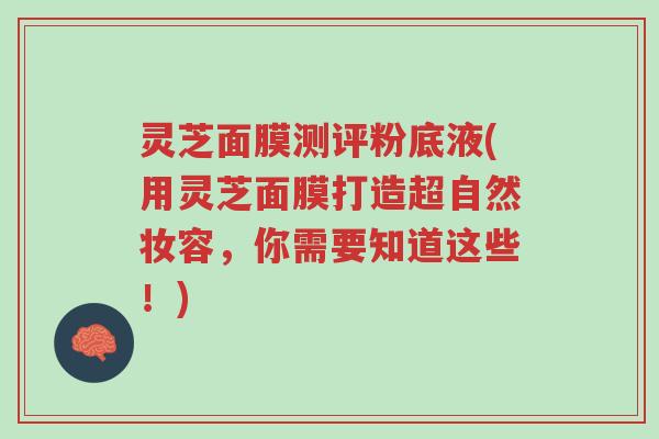 灵芝面膜测评粉底液(用灵芝面膜打造超自然妆容,你需要知道这些!)-第1张图片-超越 灵芝面膜测评粉底液(用灵芝面膜打造超自然妆容,你需要知道这些!)-第1张图片-超越