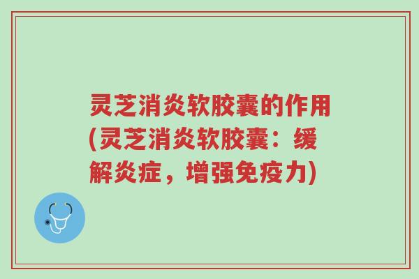 灵芝消炎软胶囊的作用(灵芝消炎软胶囊:缓解炎症,增强免疫力)-第1张图片-超越 灵芝消炎软胶囊的作用(灵芝消炎软胶囊:缓解炎症,增强免疫力)-第1张图片-超越