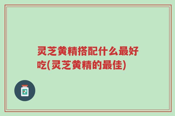 灵芝黄精搭配什么最好吃(灵芝黄精的最佳)-第1张图片-超越 灵芝黄精搭配什么最好吃(灵芝黄精的最佳)-第1张图片-超越