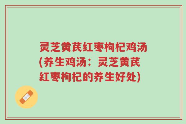 灵芝黄芪红枣枸杞鸡汤(养生鸡汤:灵芝黄芪红枣枸杞的养生好处)-第1张图片-超越 灵芝黄芪红枣枸杞鸡汤(养生鸡汤:灵芝黄芪红枣枸杞的养生好处)-第1张图片-超越