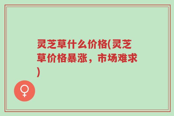 灵芝草什么价格(灵芝草价格暴涨,市场难求)-第1张图片-超越 灵芝草什么价格(灵芝草价格暴涨,市场难求)-第1张图片-超越