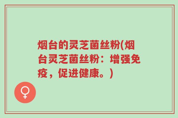 烟台的灵芝菌丝粉(烟台灵芝菌丝粉:增强免疫,促进健康。)-第1张图片-超越 烟台的灵芝菌丝粉(烟台灵芝菌丝粉:增强免疫,促进健康。)-第1张图片-超越