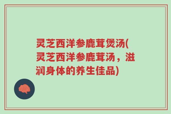灵芝西洋参鹿茸煲汤(灵芝西洋参鹿茸汤，滋润身体的养生佳品)-第1张图片-超越