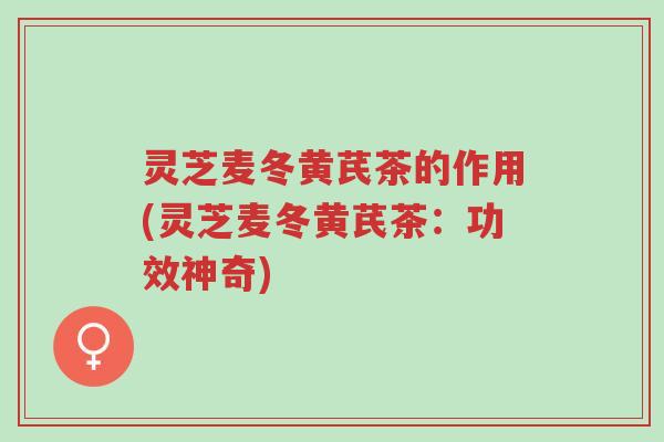 灵芝麦冬黄芪茶的作用(灵芝麦冬黄芪茶:功效神奇)-第1张图片-超越 灵芝麦冬黄芪茶的作用(灵芝麦冬黄芪茶:功效神奇)-第1张图片-超越