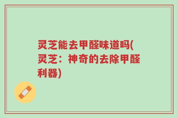 灵芝能去甲醛味道吗(灵芝:神奇的去除甲醛利器)-第1张图片-超越 灵芝能去甲醛味道吗(灵芝:神奇的去除甲醛利器)-第1张图片-超越