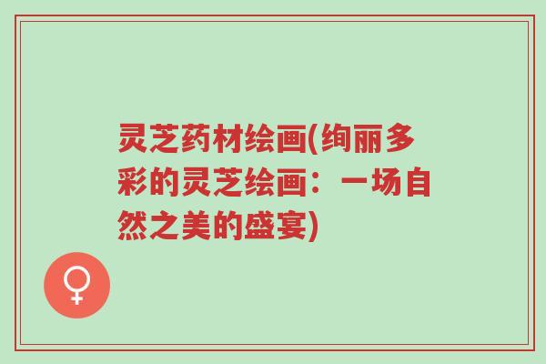 灵芝药材绘画(绚丽多彩的灵芝绘画:一场自然之美的盛宴)-第1张图片-超越 灵芝药材绘画(绚丽多彩的灵芝绘画:一场自然之美的盛宴)-第1张图片-超越