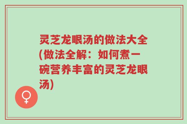 灵芝龙眼汤的做法大全(做法全解:如何煮一碗营养丰富的灵芝龙眼汤)-第1张图片-超越 灵芝龙眼汤的做法大全(做法全解:如何煮一碗营养丰富的灵芝龙眼汤)-第1张图片-超越