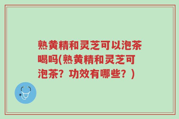 熟黄精和灵芝可以泡茶喝吗(熟黄精和灵芝可泡茶?功效有哪些?)-第1张图片-超越 熟黄精和灵芝可以泡茶喝吗(熟黄精和灵芝可泡茶?功效有哪些?)-第1张图片-超越