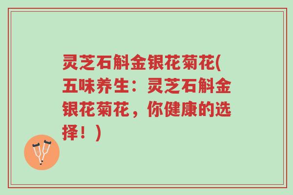 灵芝石斛金银花菊花(五味养生:灵芝石斛金银花菊花,你健康的选择!)-第1张图片-超越 灵芝石斛金银花菊花(五味养生:灵芝石斛金银花菊花,你健康的选择!)-第1张图片-超越