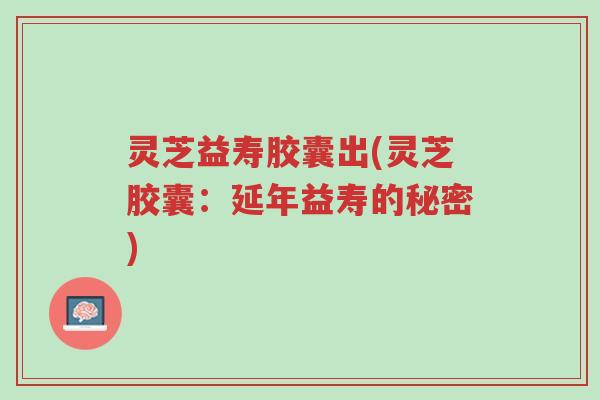 灵芝益寿胶囊出(灵芝胶囊:延年益寿的秘密)-第1张图片-超越 灵芝益寿胶囊出(灵芝胶囊:延年益寿的秘密)-第1张图片-超越