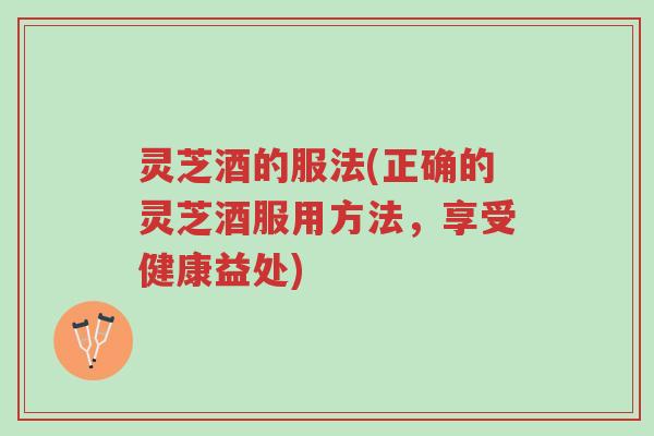 灵芝酒的服法(正确的灵芝酒服用方法,享受健康益处)-第1张图片-超越 灵芝酒的服法(正确的灵芝酒服用方法,享受健康益处)-第1张图片-超越