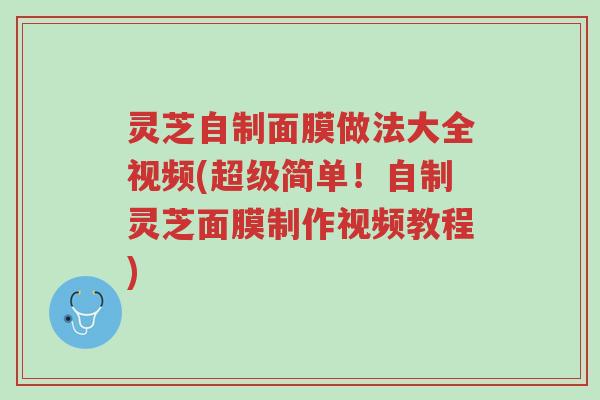 灵芝自制面膜做法大全视频(超级简单!自制灵芝面膜制作视频教程)-第1张图片-超越 灵芝自制面膜做法大全视频(超级简单!自制灵芝面膜制作视频教程)-第1张图片-超越