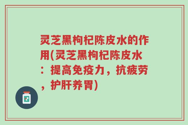 灵芝黑枸杞陈皮水的作用(灵芝黑枸杞陈皮水:提高免疫力,抗疲劳,护肝养胃)-第1张图片-超越 灵芝黑枸杞陈皮水的作用(灵芝黑枸杞陈皮水:提高免疫力,抗疲劳,护肝养胃)-第1张图片-超越