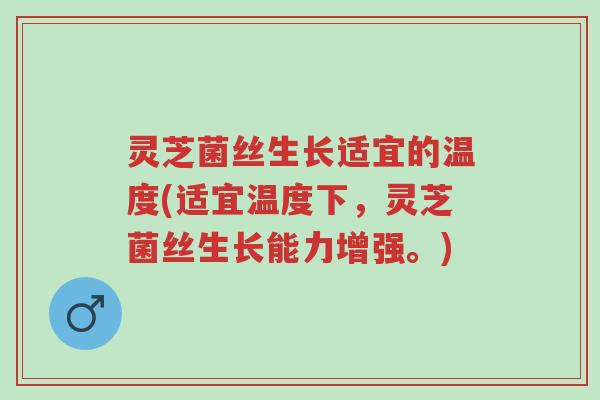 灵芝菌丝生长适宜的温度(适宜温度下,灵芝菌丝生长能力增强。)-第1张图片-超越 灵芝菌丝生长适宜的温度(适宜温度下,灵芝菌丝生长能力增强。)-第1张图片-超越