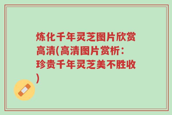 炼化千年灵芝图片欣赏高清(高清图片赏析:珍贵千年灵芝美不胜收)-第1张图片-超越 炼化千年灵芝图片欣赏高清(高清图片赏析:珍贵千年灵芝美不胜收)-第1张图片-超越