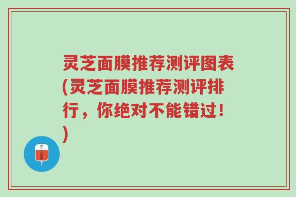 灵芝面膜推荐测评图表(灵芝面膜推荐测评排行,你绝对不能错过!)-第1张图片-超越 灵芝面膜推荐测评图表(灵芝面膜推荐测评排行,你绝对不能错过!)-第1张图片-超越