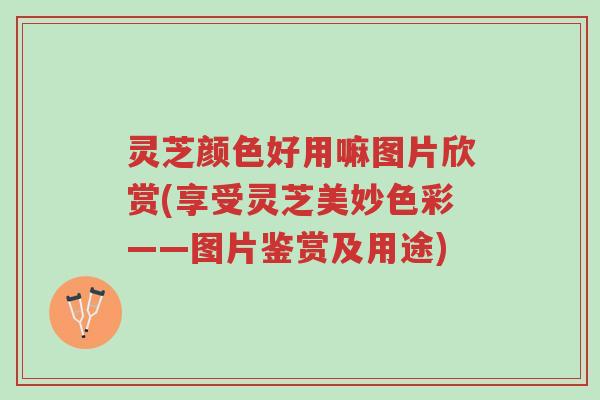 灵芝颜色好用嘛图片欣赏(享受灵芝美妙色彩——图片鉴赏及用途)-第1张图片-超越