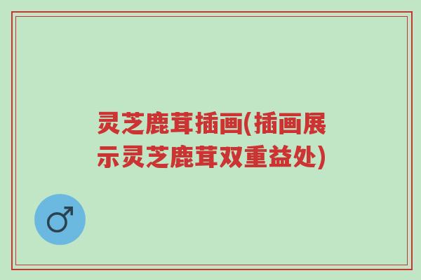 灵芝鹿茸插画(插画展示灵芝鹿茸双重益处)-第1张图片-超越