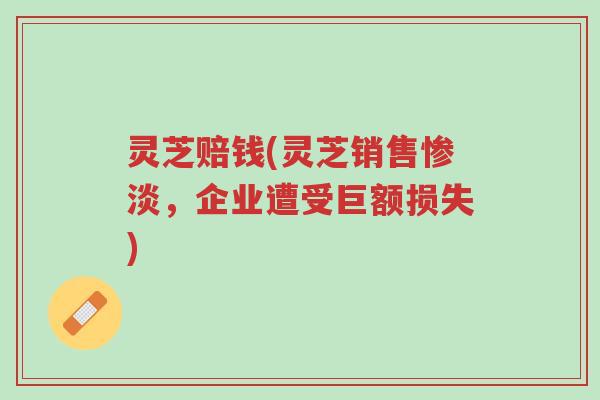 灵芝赔钱(灵芝销售惨淡,企业遭受巨额损失)-第1张图片-超越 灵芝赔钱(灵芝销售惨淡,企业遭受巨额损失)-第1张图片-超越