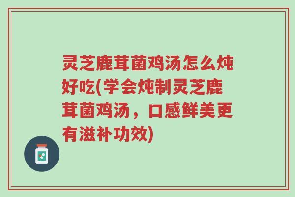 灵芝鹿茸菌鸡汤怎么炖好吃(学会炖制灵芝鹿茸菌鸡汤,口感鲜美更有滋补功效)-第1张图片-超越 灵芝鹿茸菌鸡汤怎么炖好吃(学会炖制灵芝鹿茸菌鸡汤,口感鲜美更有滋补功效)-第1张图片-超越