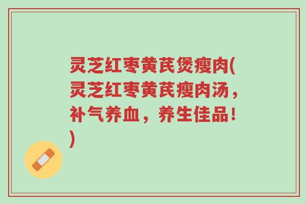 灵芝红枣黄芪煲瘦肉(灵芝红枣黄芪瘦肉汤,补气养血,养生佳品!)-第1张图片-超越 灵芝红枣黄芪煲瘦肉(灵芝红枣黄芪瘦肉汤,补气养血,养生佳品!)-第1张图片-超越