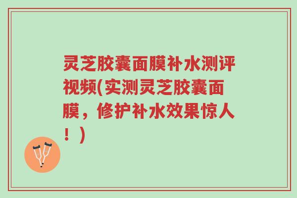 灵芝胶囊面膜补水测评视频(实测灵芝胶囊面膜,修护补水效果惊人!)-第1张图片-超越 灵芝胶囊面膜补水测评视频(实测灵芝胶囊面膜,修护补水效果惊人!)-第1张图片-超越