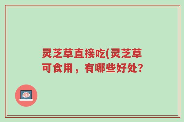 灵芝草直接吃(灵芝草可食用,有哪些好处?-第1张图片-超越 灵芝草直接吃(灵芝草可食用,有哪些好处?-第1张图片-超越