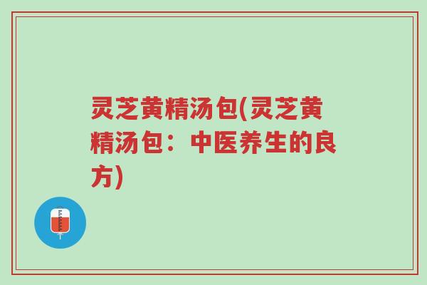 灵芝黄精汤包(灵芝黄精汤包:中医养生的良方)-第1张图片-超越 灵芝黄精汤包(灵芝黄精汤包:中医养生的良方)-第1张图片-超越