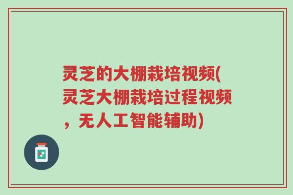 灵芝的大棚栽培视频(灵芝大棚栽培过程视频，无人工智能辅助)-第1张图片-超越
