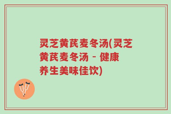 灵芝黄芪麦冬汤(灵芝黄芪麦冬汤 - 健康养生美味佳饮)-第1张图片-超越 灵芝黄芪麦冬汤(灵芝黄芪麦冬汤 - 健康养生美味佳饮)-第1张图片-超越