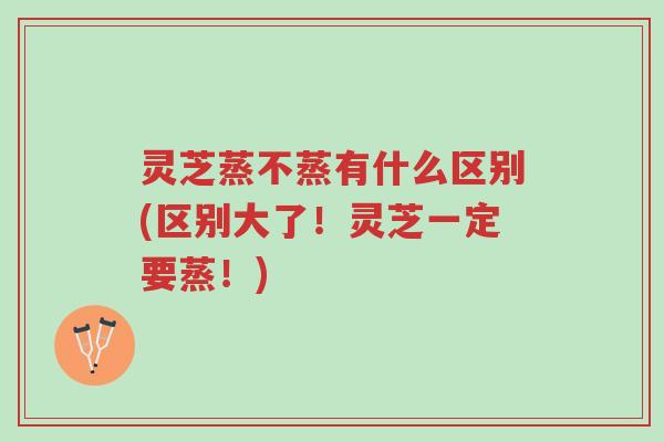 灵芝蒸不蒸有什么区别(区别大了!灵芝一定要蒸!)-第1张图片-超越 灵芝蒸不蒸有什么区别(区别大了!灵芝一定要蒸!)-第1张图片-超越