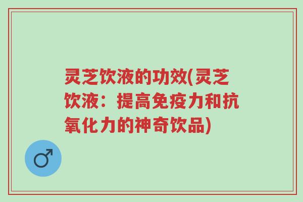 灵芝饮液的功效(灵芝饮液:提高免疫力和抗氧化力的神奇饮品)-第1张图片-超越 灵芝饮液的功效(灵芝饮液:提高免疫力和抗氧化力的神奇饮品)-第1张图片-超越
