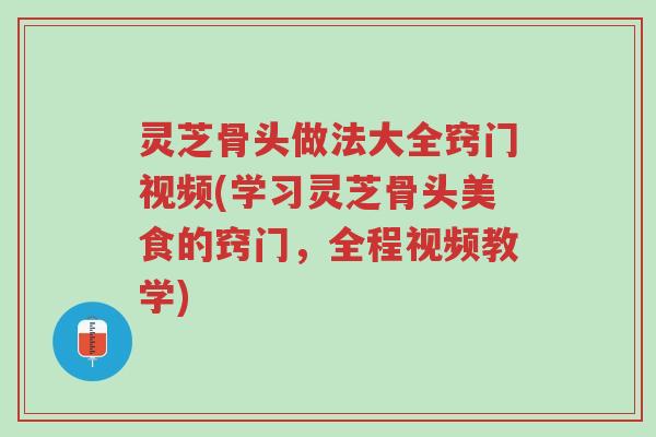 灵芝骨头做法大全窍门视频(学习灵芝骨头美食的窍门,全程视频教学)-第1张图片-超越 灵芝骨头做法大全窍门视频(学习灵芝骨头美食的窍门,全程视频教学)-第1张图片-超越
