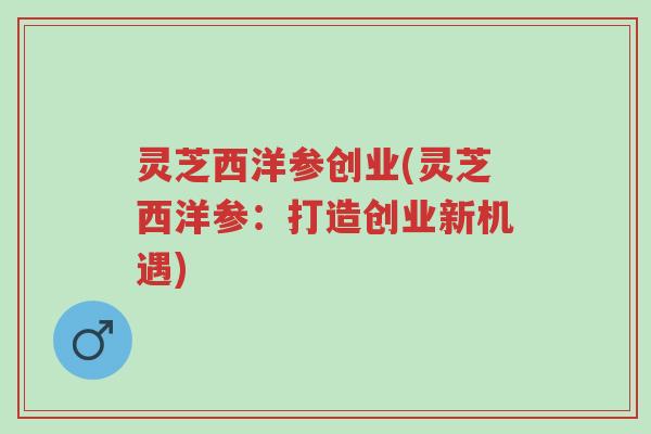 灵芝西洋参创业(灵芝西洋参:打造创业新机遇)-第1张图片-超越 灵芝西洋参创业(灵芝西洋参:打造创业新机遇)-第1张图片-超越
