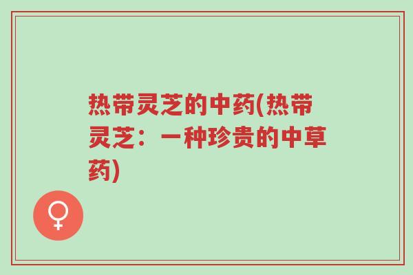 热带灵芝的中药(热带灵芝:一种珍贵的中草药)-第1张图片-超越 热带灵芝的中药(热带灵芝:一种珍贵的中草药)-第1张图片-超越