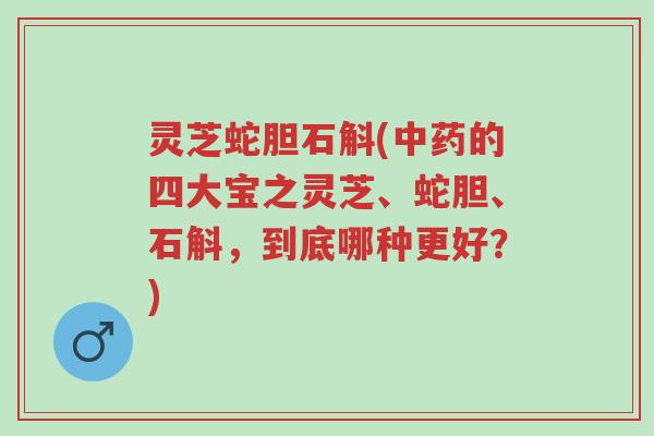 灵芝蛇胆石斛(中药的四大宝之灵芝、蛇胆、石斛,到底哪种更好?)-第1张图片-超越 灵芝蛇胆石斛(中药的四大宝之灵芝、蛇胆、石斛,到底哪种更好?)-第1张图片-超越