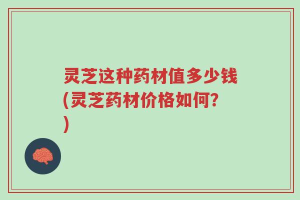 灵芝这种药材值多少钱(灵芝药材价格如何?)-第1张图片-超越 灵芝这种药材值多少钱(灵芝药材价格如何?)-第1张图片-超越