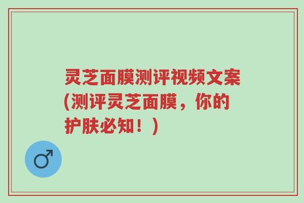 灵芝面膜测评视频文案(测评灵芝面膜，你的护肤必知！)-第1张图片-超越