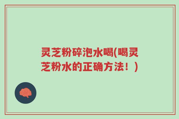 灵芝粉碎泡水喝(喝灵芝粉水的正确方法！)-第1张图片-超越