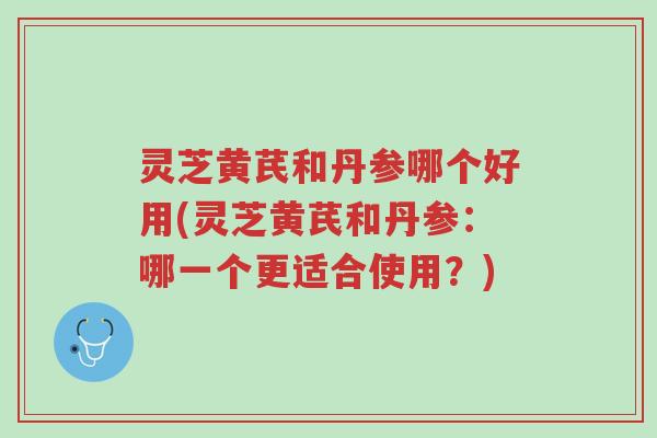 灵芝黄芪和丹参哪个好用(灵芝黄芪和丹参：哪一个更适合使用？)-第1张图片-超越