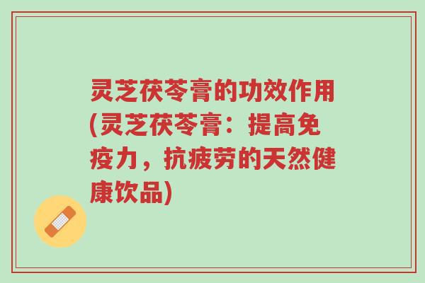 灵芝茯苓膏的功效作用(灵芝茯苓膏:提高免疫力,抗疲劳的天然健康饮品)-第1张图片-超越 灵芝茯苓膏的功效作用(灵芝茯苓膏:提高免疫力,抗疲劳的天然健康饮品)-第1张图片-超越