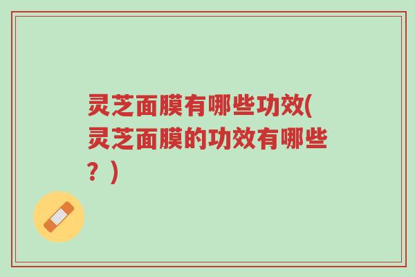 灵芝面膜有哪些功效(灵芝面膜的功效有哪些？)-第1张图片-超越
