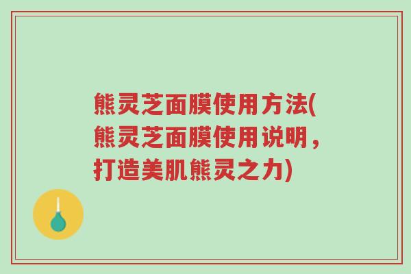 熊灵芝面膜使用方法(熊灵芝面膜使用说明,打造美肌熊灵之力)-第1张图片-超越 熊灵芝面膜使用方法(熊灵芝面膜使用说明,打造美肌熊灵之力)-第1张图片-超越